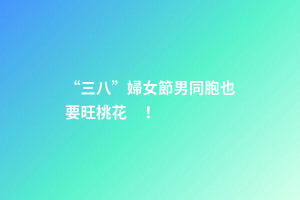 “三八”婦女節男同胞也要旺桃花！